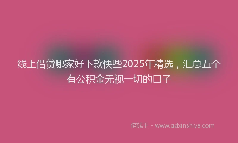 线上借贷哪家好下款快些2025年精选，汇总五个有公积金无视一切的口子