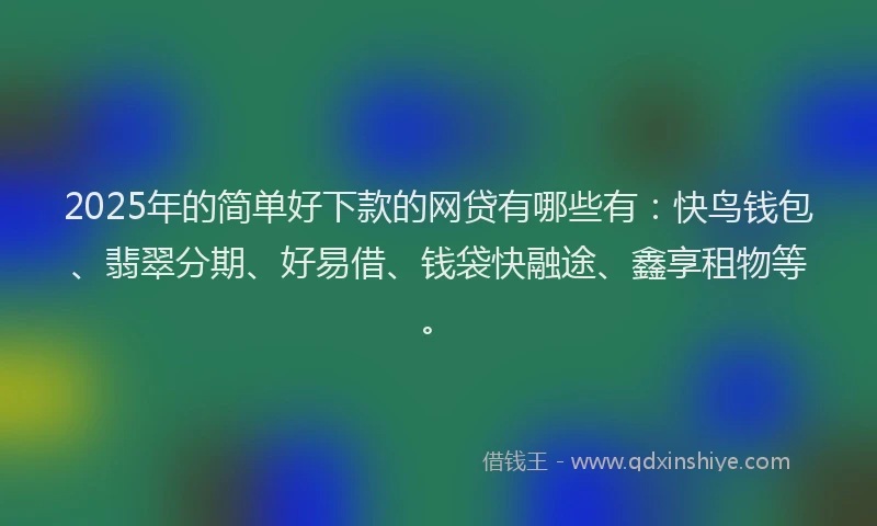 2025年的简单好下款的网贷有哪些有：快鸟钱包、翡翠分期、好易借、钱袋快融途、鑫享租物等。