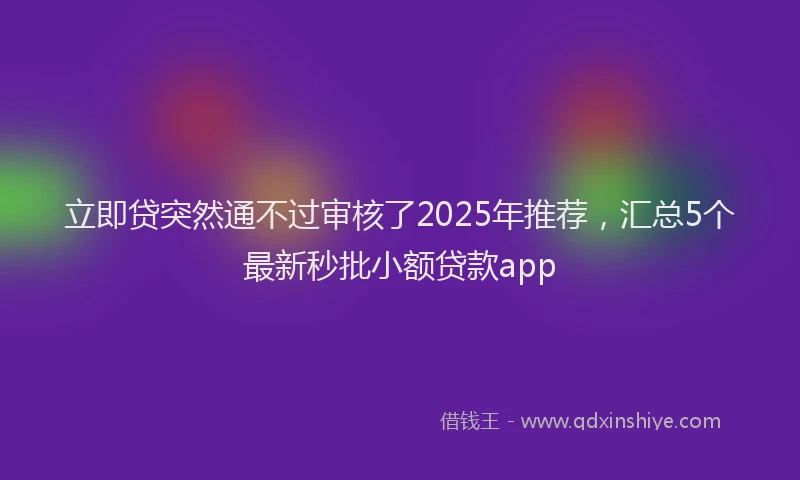 立即贷突然通不过审核了2025年推荐，汇总5个最新秒批小额贷款app