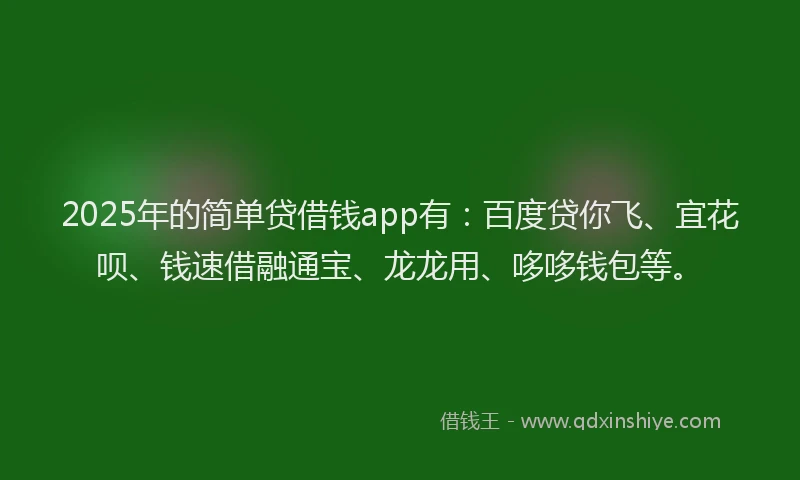 2025年的简单贷借钱app有：百度贷你飞、宜花呗、钱速借融通宝、龙龙用、哆哆钱包等。