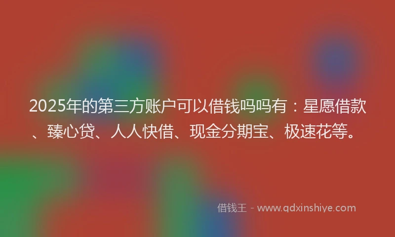 2025年的第三方账户可以借钱吗吗有：星愿借款、臻心贷、人人快借、现金分期宝、极速花等。