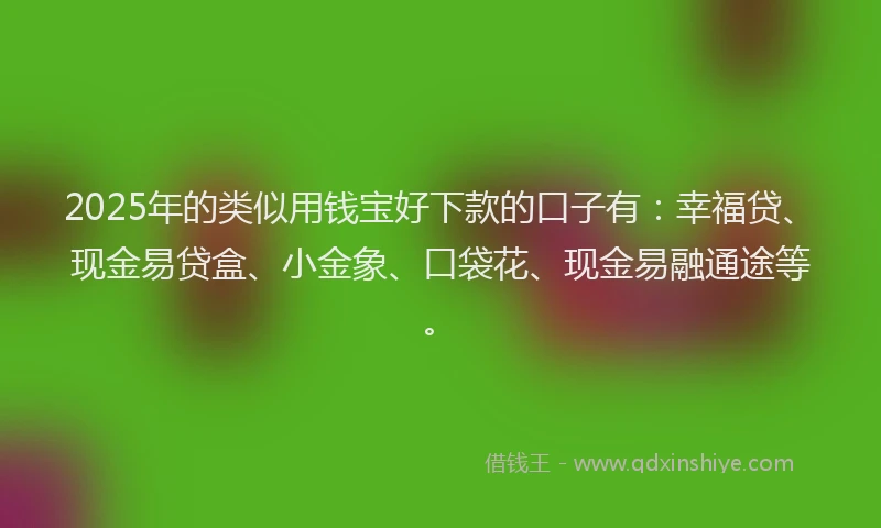 2025年的类似用钱宝好下款的口子有：幸福贷、现金易贷盒、小金象、口袋花、现金易融通途等。