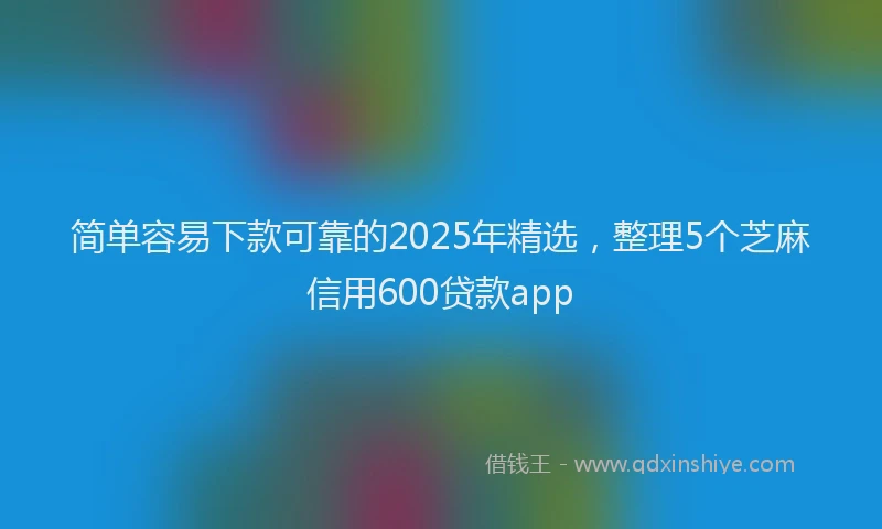 简单容易下款可靠的2025年精选，整理5个芝麻信用600贷款app
