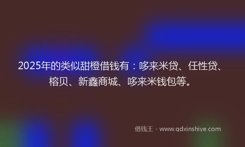 2025年的类似甜橙借钱有：哆来米贷、任性贷、榕贝、新鑫商城、哆来米钱包等。