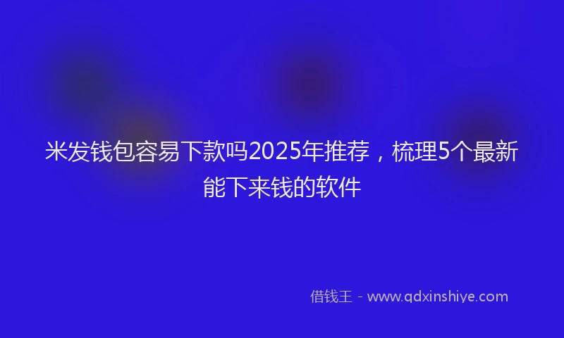 米发钱包容易下款吗2025年推荐，梳理5个最新能下来钱的软件