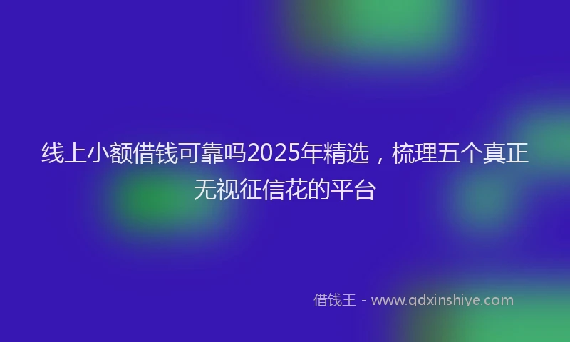 线上小额借钱可靠吗2025年精选，梳理五个真正无视征信花的平台