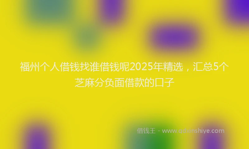 福州个人借钱找谁借钱呢2025年精选，汇总5个芝麻分负面借款的口子