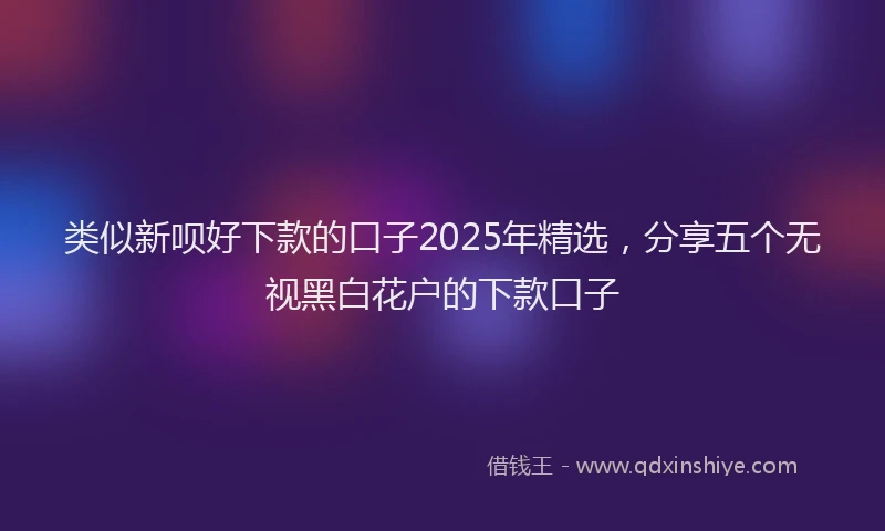 类似新呗好下款的口子2025年精选，分享五个无视黑白花户的下款口子