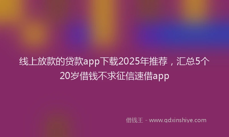 线上放款的贷款app下载2025年推荐，汇总5个20岁借钱不求征信速借app