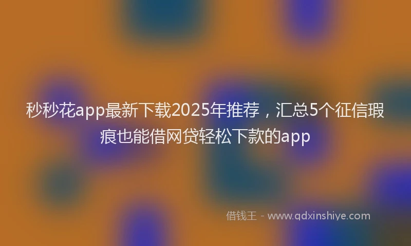 秒秒花app最新下载2025年推荐，汇总5个征信瑕疵也能借网贷轻松下款的app