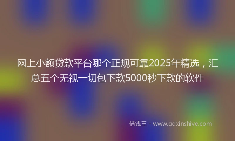 网上小额贷款平台哪个正规可靠2025年精选，汇总五个无视一切包下款5000秒下款的软件
