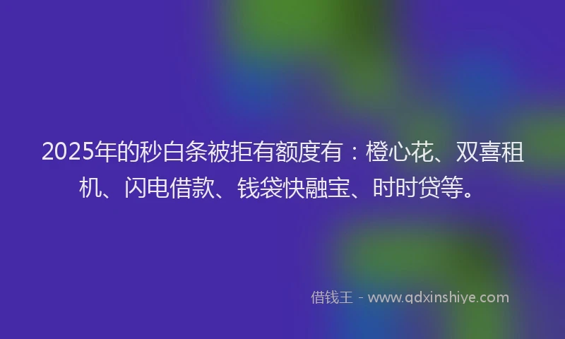 2025年的秒白条被拒有额度有：橙心花、双喜租机、闪电借款、钱袋快融宝、时时贷等。