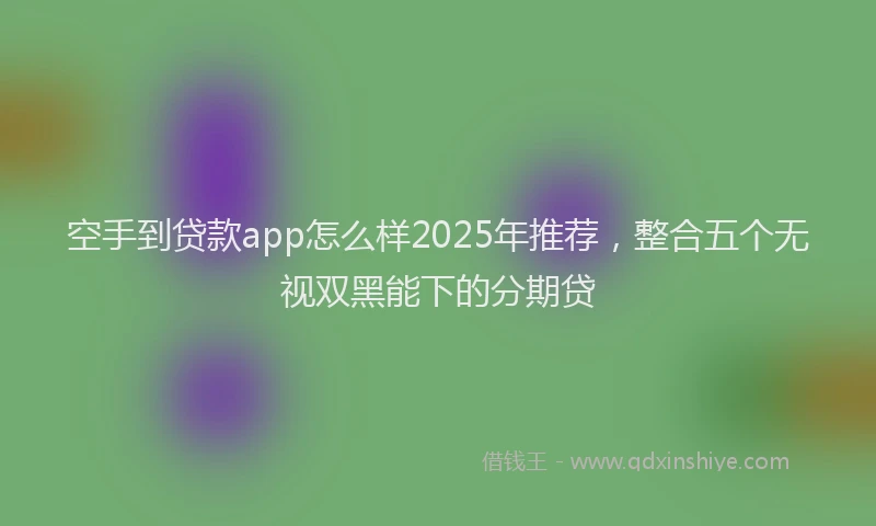空手到贷款app怎么样2025年推荐，整合五个无视双黑能下的分期贷