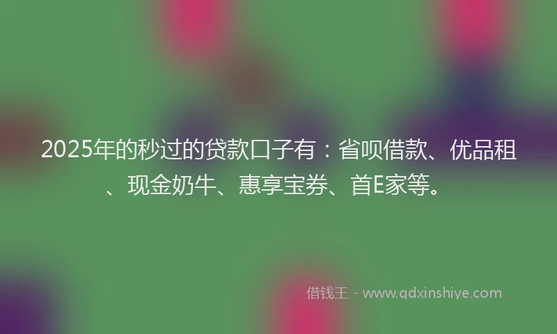 2025年的秒过的贷款口子有：省呗借款、优品租、现金奶牛、惠享宝券、首E家等。