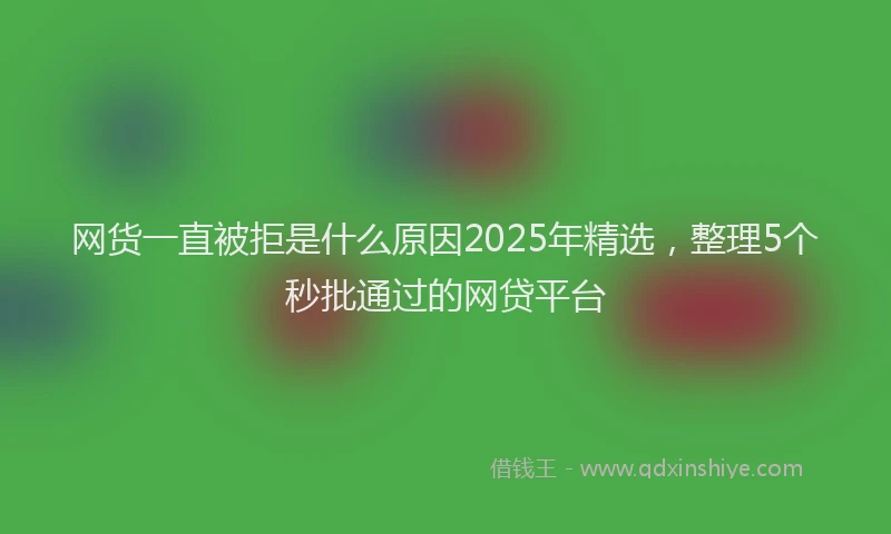 网货一直被拒是什么原因2025年精选，整理5个秒批通过的网贷平台