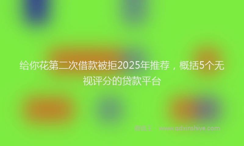 给你花第二次借款被拒2025年推荐，概括5个无视评分的贷款平台
