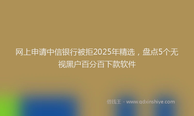 网上申请中信银行被拒2025年精选，盘点5个无视黑户百分百下款软件