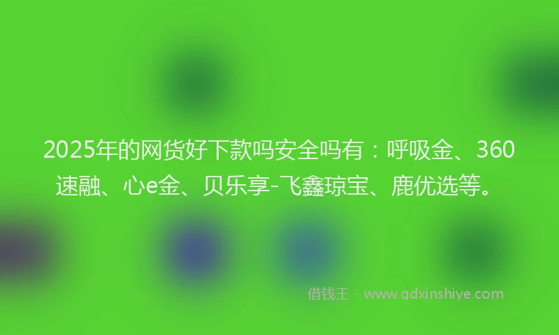 2025年的网货好下款吗安全吗有：呼吸金、360速融、心e金、贝乐享-飞鑫琼宝、鹿优选等。