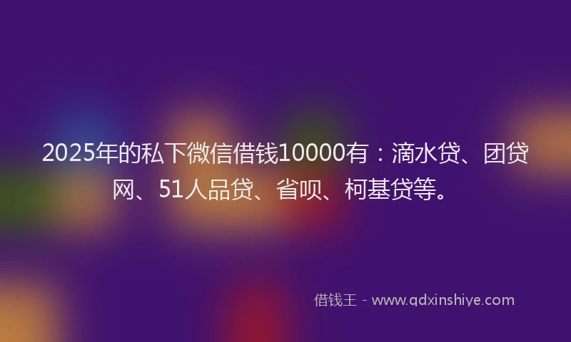 2025年的私下微信借钱10000有：滴水贷、团贷网、51人品贷、省呗、柯基贷等。