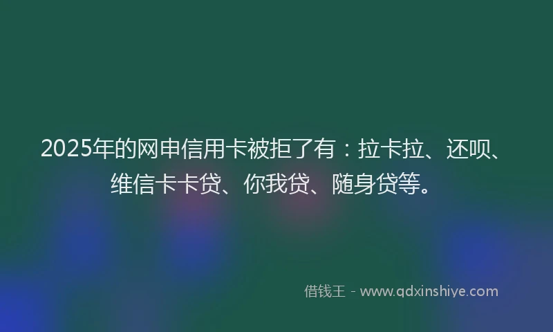 2025年的网申信用卡被拒了有：拉卡拉、还呗、维信卡卡贷、你我贷、随身贷等。