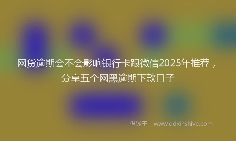 网货逾期会不会影响银行卡跟微信2025年推荐，分享五个网黑逾期下款口子