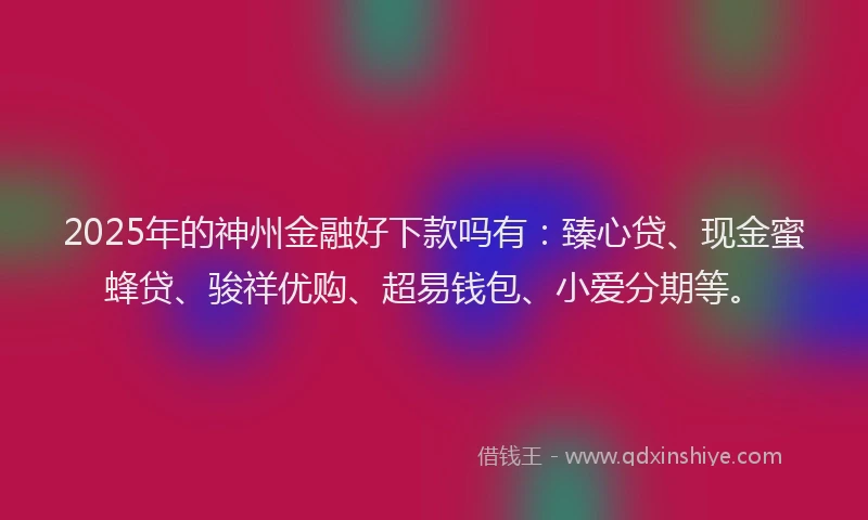 2025年的神州金融好下款吗有：臻心贷、现金蜜蜂贷、骏祥优购、超易钱包、小爱分期等。