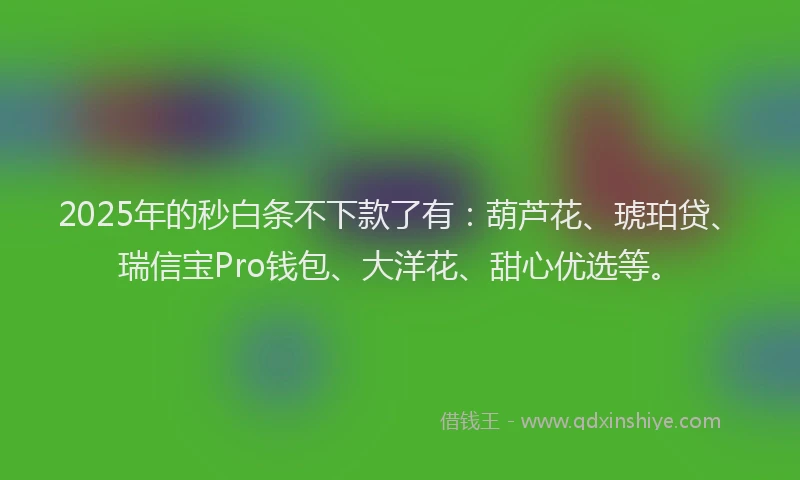 2025年的秒白条不下款了有：葫芦花、琥珀贷、瑞信宝Pro钱包、大洋花、甜心优选等。