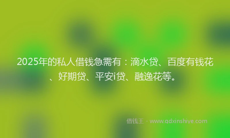2025年的私人借钱急需有：滴水贷、百度有钱花、好期贷、平安i贷、融逸花等。