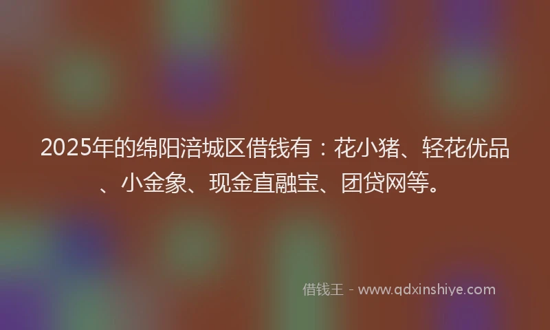 2025年的绵阳涪城区借钱有：花小猪、轻花优品、小金象、现金直融宝、团贷网等。