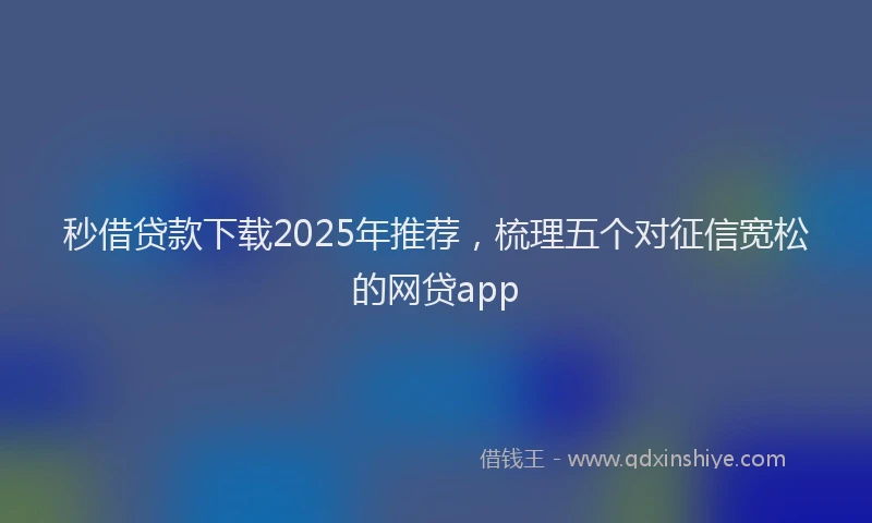 秒借贷款下载2025年推荐，梳理五个对征信宽松的网贷app