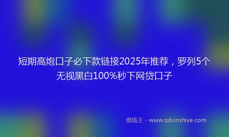 短期高炮口子必下款链接2025年推荐，罗列5个无视黑白100%秒下网贷口子