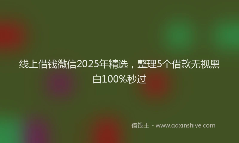 线上借钱微信2025年精选，整理5个借款无视黑白100%秒过