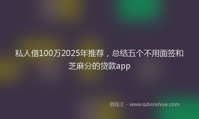 私人借100万2025年推荐，总结五个不用面签和芝麻分的贷款app