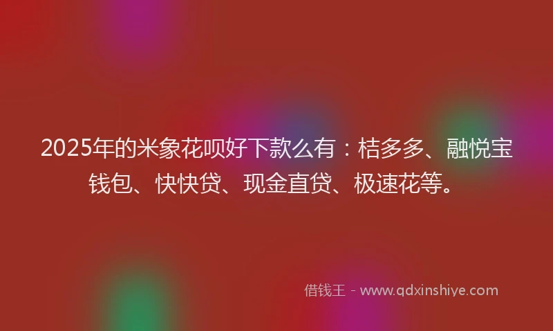 2025年的米象花呗好下款么有：桔多多、融悦宝钱包、快快贷、现金直贷、极速花等。