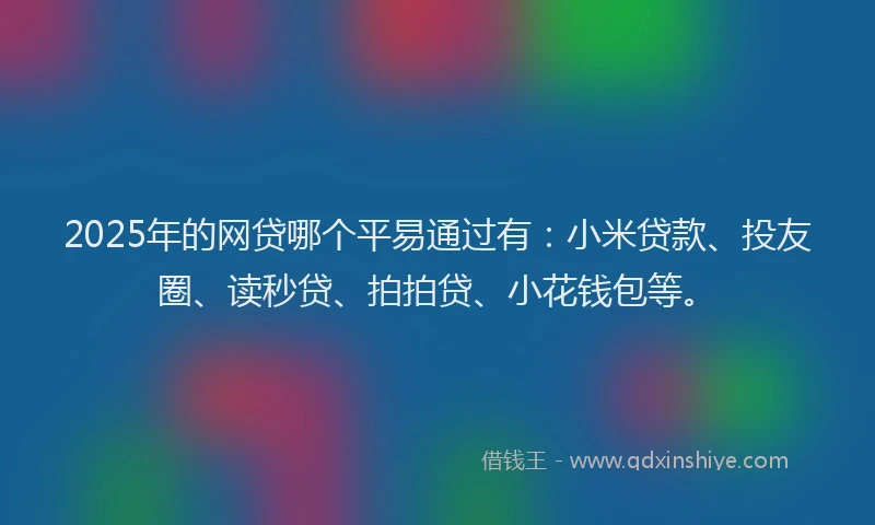2025年的网贷哪个平易通过有：小米贷款、投友圈、读秒贷、拍拍贷、小花钱包等。