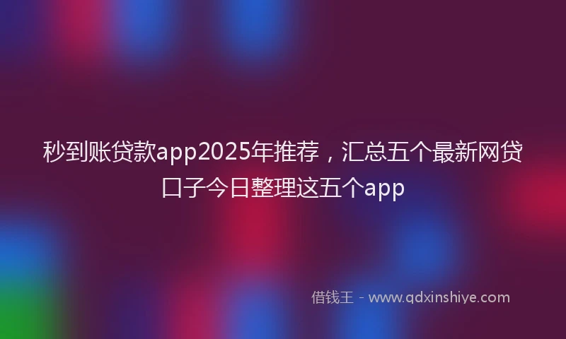 秒到账贷款app2025年推荐，汇总五个最新网贷口子今日整理这五个app