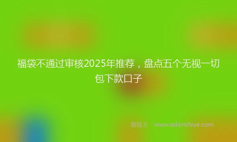 福袋不通过审核2025年推荐，盘点五个无视一切包下款口子