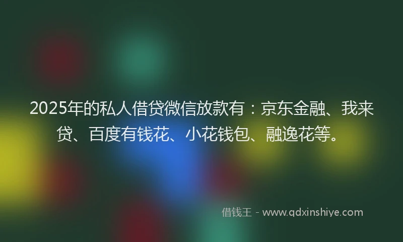 2025年的私人借贷微信放款有：京东金融、我来贷、百度有钱花、小花钱包、融逸花等。