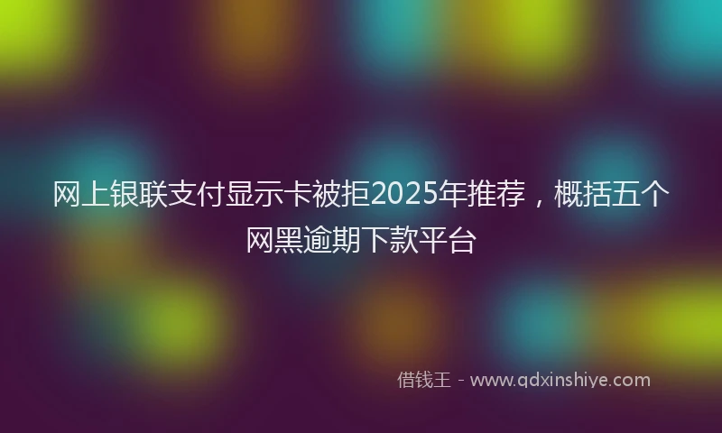 网上银联支付显示卡被拒2025年推荐，概括五个网黑逾期下款平台
