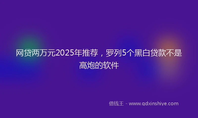 网贷两万元2025年推荐，罗列5个黑白贷款不是高炮的软件