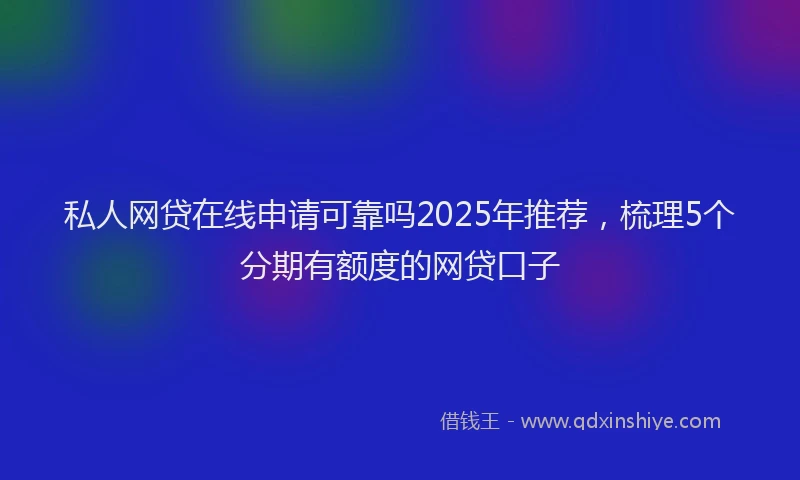 私人网贷在线申请可靠吗2025年推荐，梳理5个分期有额度的网贷口子