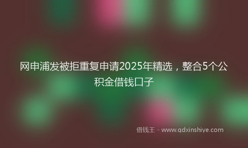 网申浦发被拒重复申请2025年精选，整合5个公积金借钱口子