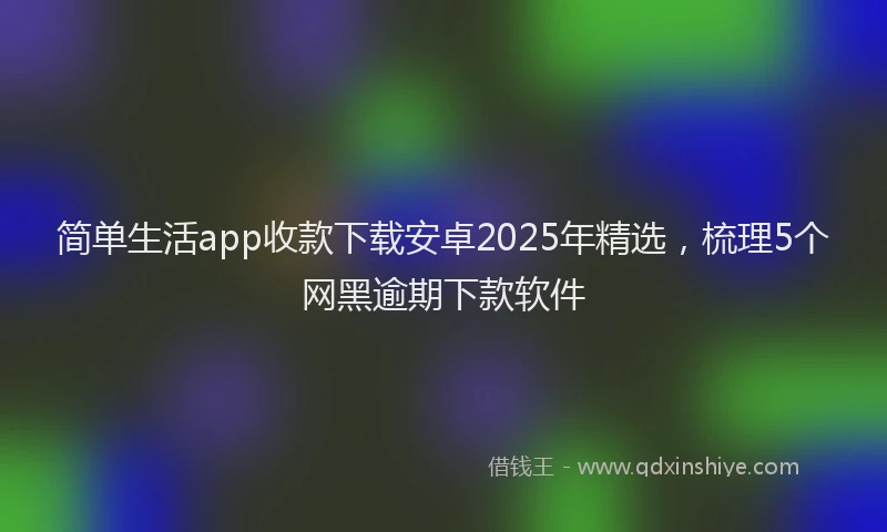简单生活app收款下载安卓2025年精选，梳理5个网黑逾期下款软件