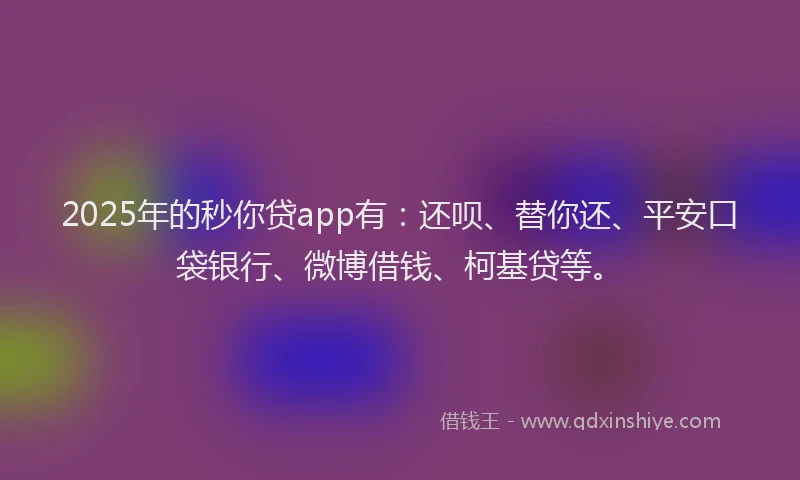 2025年的秒你贷app有：还呗、替你还、平安口袋银行、微博借钱、柯基贷等。