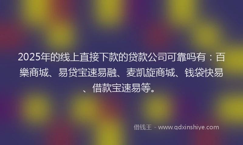 2025年的线上直接下款的贷款公司可靠吗有：百樂商城、易贷宝速易融、麦凯旋商城、钱袋快易、借款宝速易等。