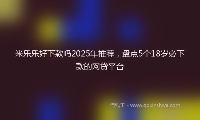 米乐乐好下款吗2025年推荐，盘点5个18岁必下款的网贷平台