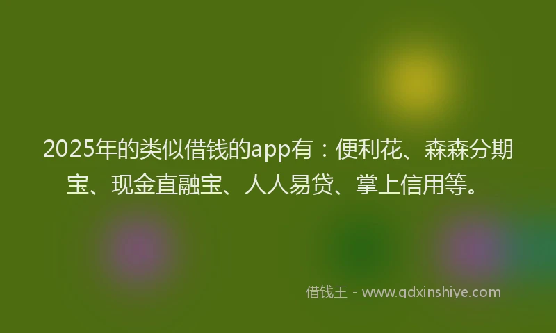 2025年的类似借钱的app有：便利花、森森分期宝、现金直融宝、人人易贷、掌上信用等。