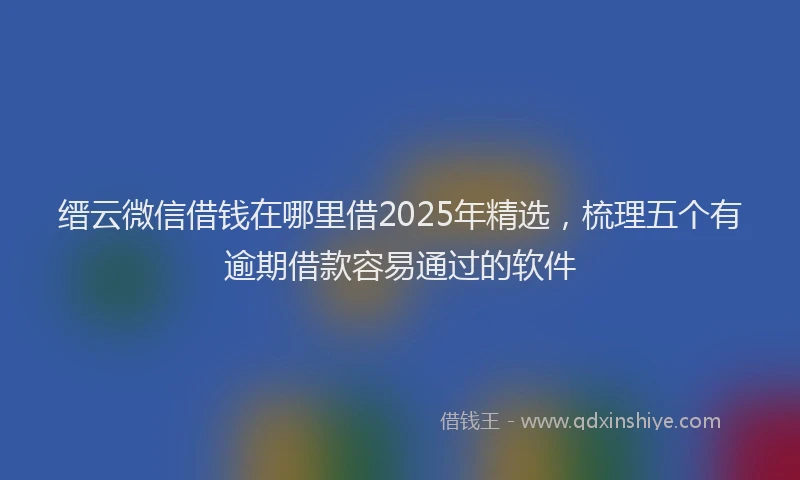 缙云微信借钱在哪里借2025年精选，梳理五个有逾期借款容易通过的软件