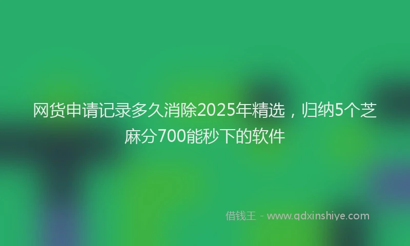 网货申请记录多久消除2025年精选，归纳5个芝麻分700能秒下的软件