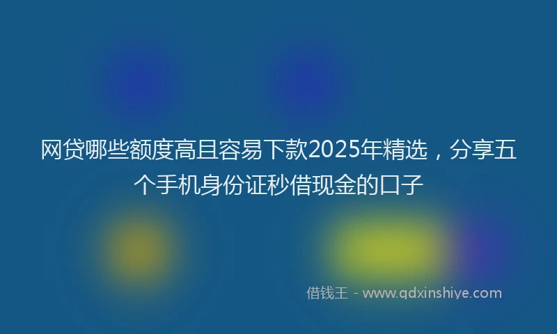 网贷哪些额度高且容易下款2025年精选，分享五个手机身份证秒借现金的口子
